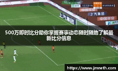 500万即时比分助你掌握赛事动态随时随地了解最新比分信息