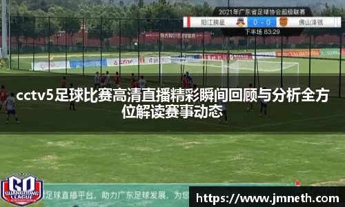 cctv5足球比赛高清直播精彩瞬间回顾与分析全方位解读赛事动态