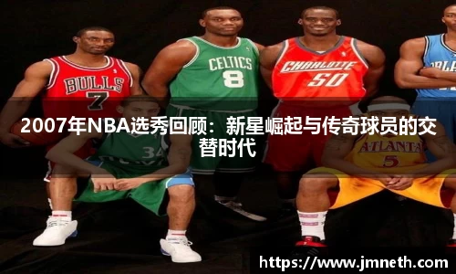 2007年NBA选秀回顾：新星崛起与传奇球员的交替时代