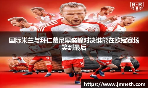 国际米兰与拜仁慕尼黑巅峰对决谁能在欧冠赛场笑到最后