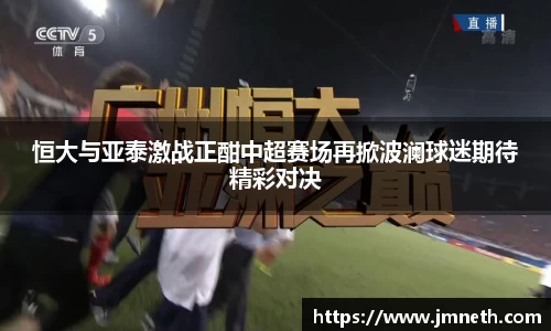 恒大与亚泰激战正酣中超赛场再掀波澜球迷期待精彩对决