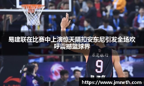 易建联在比赛中上演惊天隔扣安东尼引发全场欢呼震撼篮球界