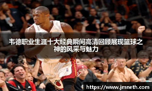 韦德职业生涯十大经典瞬间高清回顾展现篮球之神的风采与魅力