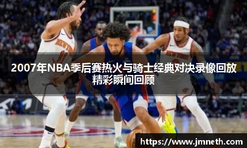 2007年NBA季后赛热火与骑士经典对决录像回放精彩瞬间回顾