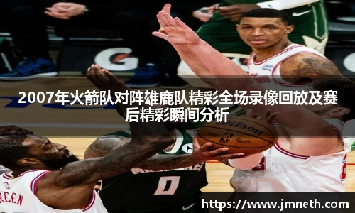 2007年火箭队对阵雄鹿队精彩全场录像回放及赛后精彩瞬间分析