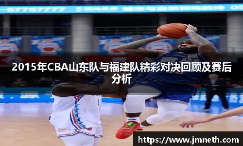 2015年CBA山东队与福建队精彩对决回顾及赛后分析