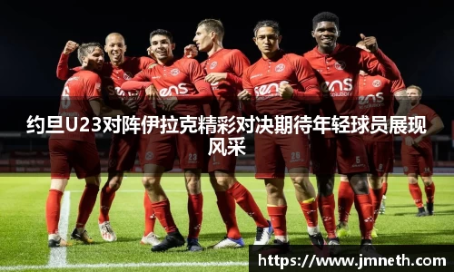 约旦U23对阵伊拉克精彩对决期待年轻球员展现风采