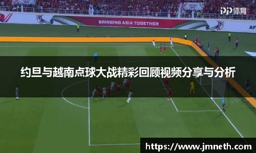 约旦与越南点球大战精彩回顾视频分享与分析