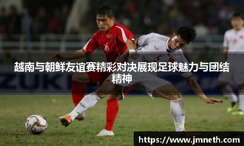 越南与朝鲜友谊赛精彩对决展现足球魅力与团结精神