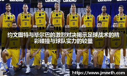 约文图特与毕尔巴的激烈对决揭示足球战术的精彩碰撞与球队实力的较量