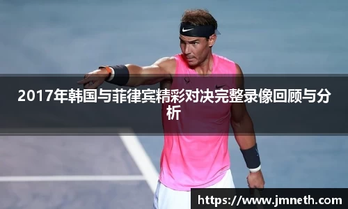 2017年韩国与菲律宾精彩对决完整录像回顾与分析