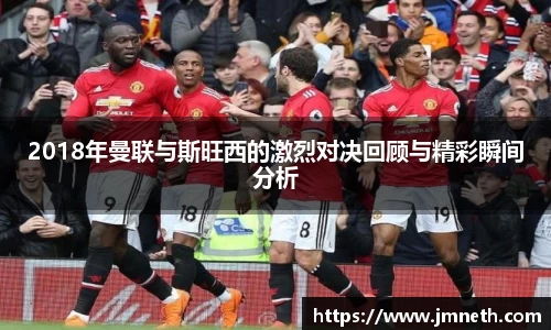 2018年曼联与斯旺西的激烈对决回顾与精彩瞬间分析