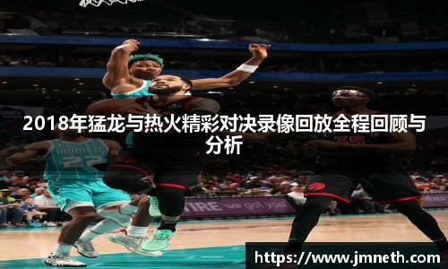 2018年猛龙与热火精彩对决录像回放全程回顾与分析