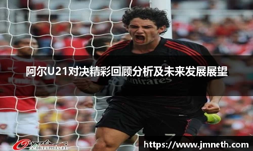 阿尔U21对决精彩回顾分析及未来发展展望