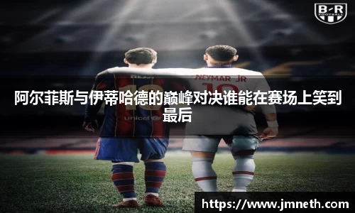 阿尔菲斯与伊蒂哈德的巅峰对决谁能在赛场上笑到最后