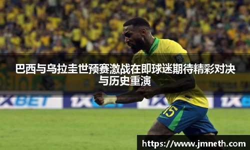 巴西与乌拉圭世预赛激战在即球迷期待精彩对决与历史重演