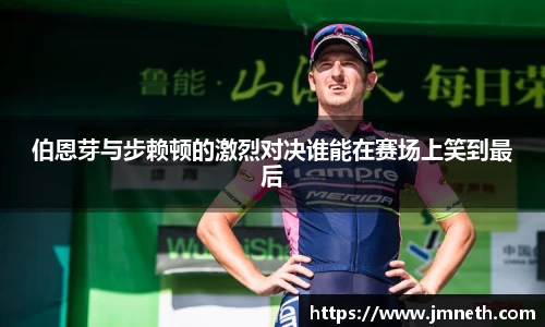 伯恩芽与步赖顿的激烈对决谁能在赛场上笑到最后