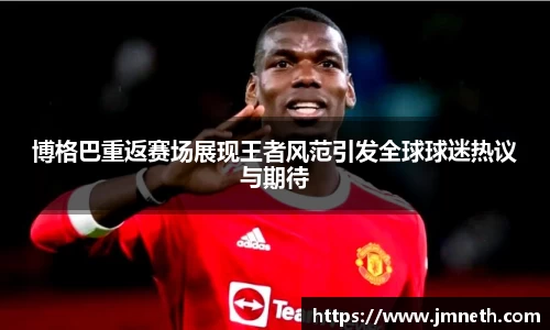 博格巴重返赛场展现王者风范引发全球球迷热议与期待