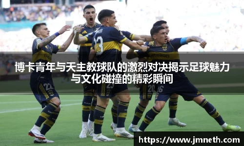博卡青年与天主教球队的激烈对决揭示足球魅力与文化碰撞的精彩瞬间