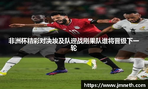 非洲杯精彩对决埃及队迎战刚果队谁将晋级下一轮
